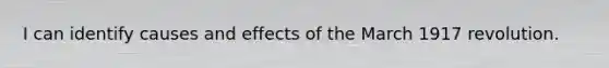 I can identify causes and effects of the March 1917 revolution.