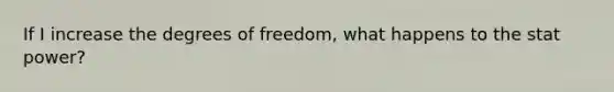 If I increase the degrees of freedom, what happens to the stat power?