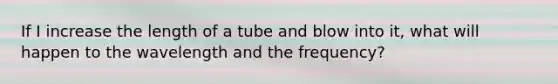 If I increase the length of a tube and blow into it, what will happen to the wavelength and the frequency?