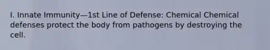 I. Innate Immunity—1st Line of Defense: Chemical Chemical defenses protect the body from pathogens by destroying the cell.