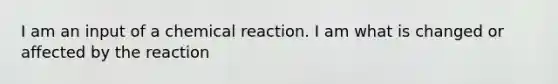 I am an input of a chemical reaction. I am what is changed or affected by the reaction