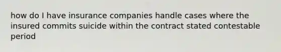 how do I have insurance companies handle cases where the insured commits suicide within the contract stated contestable period