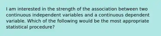 I am interested in the strength of the association between two continuous independent variables and a continuous dependent variable. Which of the following would be the most appropriate statistical procedure?