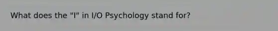 What does the "I" in I/O Psychology stand for?