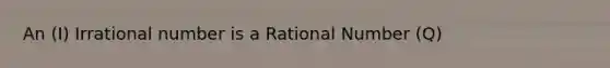 An (I) Irrational number is a Rational Number (Q)