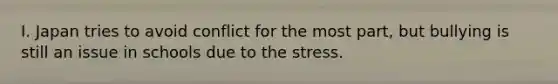 I. Japan tries to avoid conflict for the most part, but bullying is still an issue in schools due to the stress.