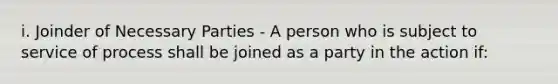 i. Joinder of Necessary Parties - A person who is subject to service of process shall be joined as a party in the action if: