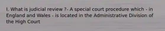 I. What is judicial review ?- A special court procedure which - in England and Wales - is located in the Administrative Division of the High Court