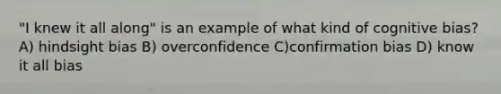 "I knew it all along" is an example of what kind of cognitive bias? A) hindsight bias B) overconfidence C)confirmation bias D) know it all bias