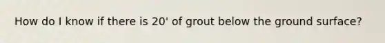 How do I know if there is 20' of grout below the ground surface?