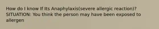 How do I know If Its Anaphylaxis(severe allergic reaction)? SITUATION: You think the person may have been exposed to allergen