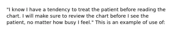 "I know I have a tendency to treat the patient before reading the chart. I will make sure to review the chart before I see the patient, no matter how busy I feel." This is an example of use of: