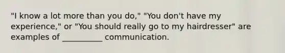 "I know a lot <a href='https://www.questionai.com/knowledge/keWHlEPx42-more-than' class='anchor-knowledge'>more than</a> you do," "You don't have my experience," or "You should really go to my hairdresser" are examples of __________ communication.