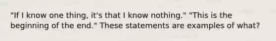 "If I know one thing, it's that I know nothing." "This is the beginning of the end." These statements are examples of what?