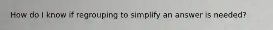 How do I know if regrouping to simplify an answer is needed?