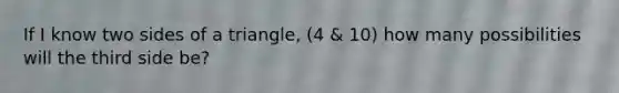 If I know two sides of a triangle, (4 & 10) how many possibilities will the third side be?