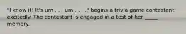 "I know it! It's um . . . um . . . ," begins a trivia game contestant excitedly. The contestant is engaged in a test of her _____ memory.
