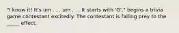 "I know it! It's um . . . um . . . It starts with 'G'," begins a trivia game contestant excitedly. The contestant is falling prey to the _____ effect.