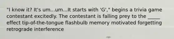 "I know it? It's um...um...It starts with 'G'," begins a trivia game contestant excitedly. The contestant is falling prey to the _____ effect tip-of-the-tongue flashbulb memory motivated forgetting retrograde interference