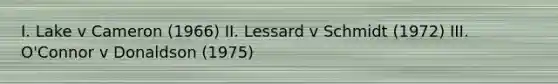 I. Lake v Cameron (1966) II. Lessard v Schmidt (1972) III. O'Connor v Donaldson (1975)