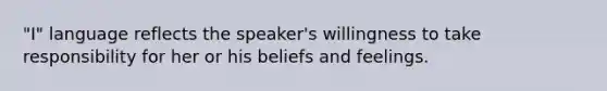 "I" language reflects the speaker's willingness to take responsibility for her or his beliefs and feelings.