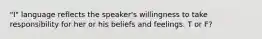 "I" language reflects the speaker's willingness to take responsibility for her or his beliefs and feelings. T or F?