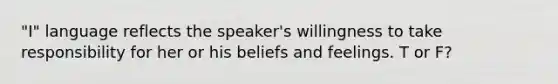 "I" language reflects the speaker's willingness to take responsibility for her or his beliefs and feelings. T or F?