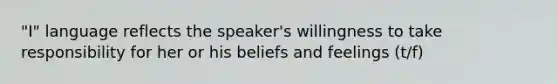 "I" language reflects the speaker's willingness to take responsibility for her or his beliefs and feelings (t/f)