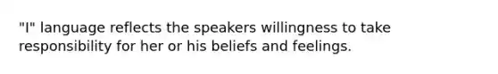 "I" language reflects the speakers willingness to take responsibility for her or his beliefs and feelings.