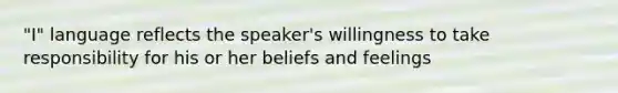 "I" language reflects the speaker's willingness to take responsibility for his or her beliefs and feelings