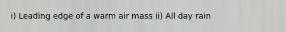 i) Leading edge of a warm air mass ii) All day rain