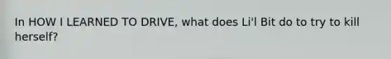 In HOW I LEARNED TO DRIVE, what does Li'l Bit do to try to kill herself?