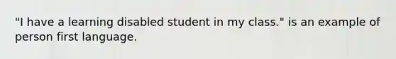 "I have a learning disabled student in my class." is an example of person first language.