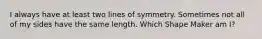 I always have at least two lines of symmetry. Sometimes not all of my sides have the same length. Which Shape Maker am I?