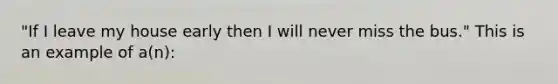 "If I leave my house early then I will never miss the bus." This is an example of a(n):​