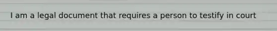 I am a legal document that requires a person to testify in court