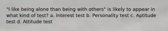 "I like being alone than being with others" is likely to appear in what kind of test? a. Interest test b. Personality test c. Aptitude test d. Attitude test