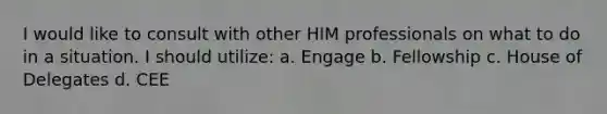 I would like to consult with other HIM professionals on what to do in a situation. I should utilize: a. Engage b. Fellowship c. House of Delegates d. CEE