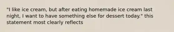 "I like ice cream, but after eating homemade ice cream last night, I want to have something else for dessert today." this statement most clearly reflects