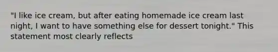 "I like ice cream, but after eating homemade ice cream last night, I want to have something else for dessert tonight." This statement most clearly reflects