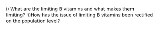 i) What are the limiting B vitamins and what makes them limiting? ii)How has the issue of limiting B vitamins been rectified on the population level?