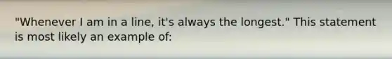 "Whenever I am in a line, it's always the longest." This statement is most likely an example of: