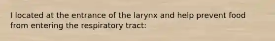 I located at the entrance of the larynx and help prevent food from entering the respiratory tract: