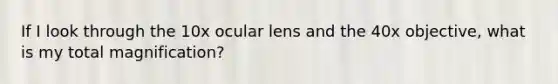 If I look through the 10x ocular lens and the 40x objective, what is my total magnification?