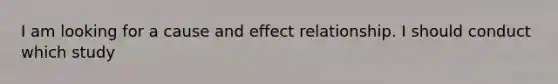 I am looking for a <a href='https://www.questionai.com/knowledge/kRJV8xGm2O-cause-and-effect' class='anchor-knowledge'>cause and effect</a> relationship. I should conduct which study