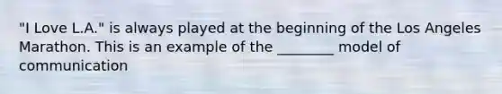 "I Love L.A." is always played at the beginning of the Los Angeles Marathon. This is an example of the ________ model of communication