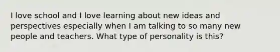 I love school and I love learning about new ideas and perspectives especially when I am talking to so many new people and teachers. What type of personality is this?