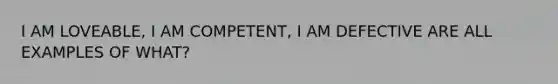 I AM LOVEABLE, I AM COMPETENT, I AM DEFECTIVE ARE ALL EXAMPLES OF WHAT?