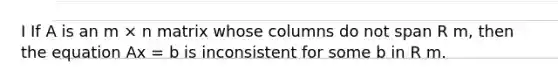 I If A is an m × n matrix whose columns do not span R m, then the equation Ax = b is inconsistent for some b in R m.