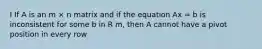 I If A is an m × n matrix and if the equation Ax = b is inconsistent for some b in R m, then A cannot have a pivot position in every row